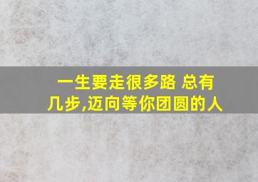 一生要走很多路 总有几步,迈向等你团圆的人